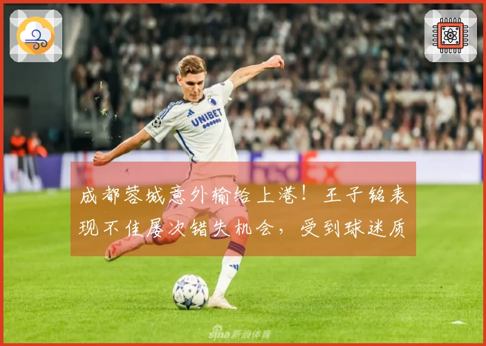成都蓉城意外输给上港！王子铭表现不佳屡次错失机会，受到球迷质疑