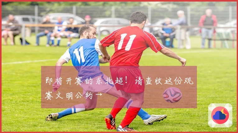即将开赛的东北超！请查收这份观赛文明公约→