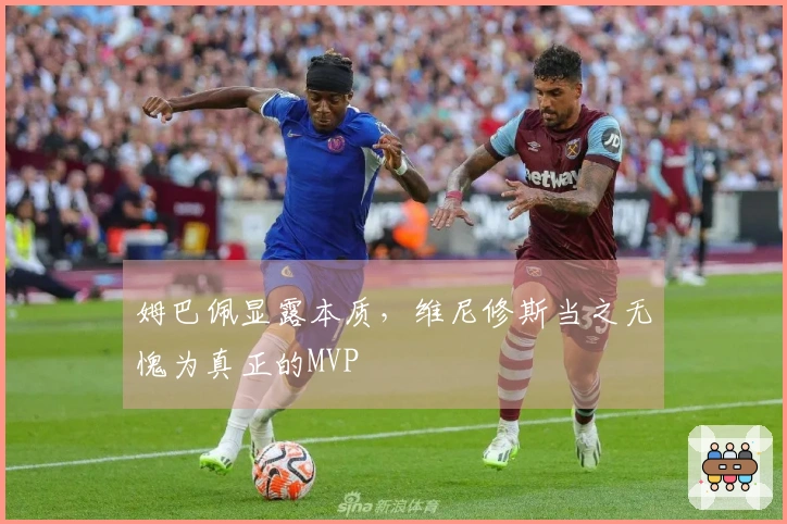 姆巴佩显露本质，维尼修斯当之无愧为真正的MVP