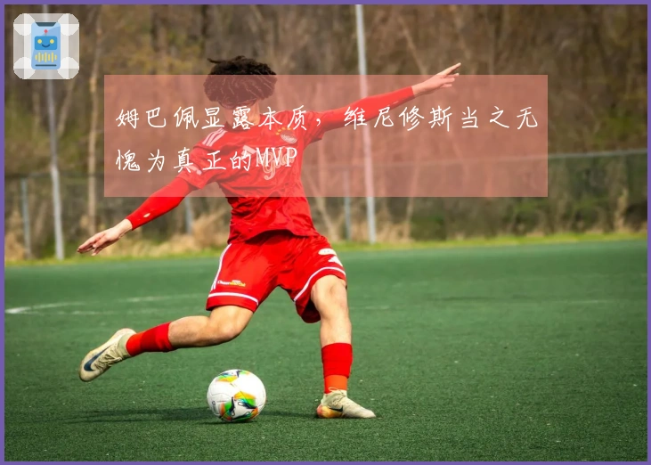 姆巴佩显露本质，维尼修斯当之无愧为真正的MVP